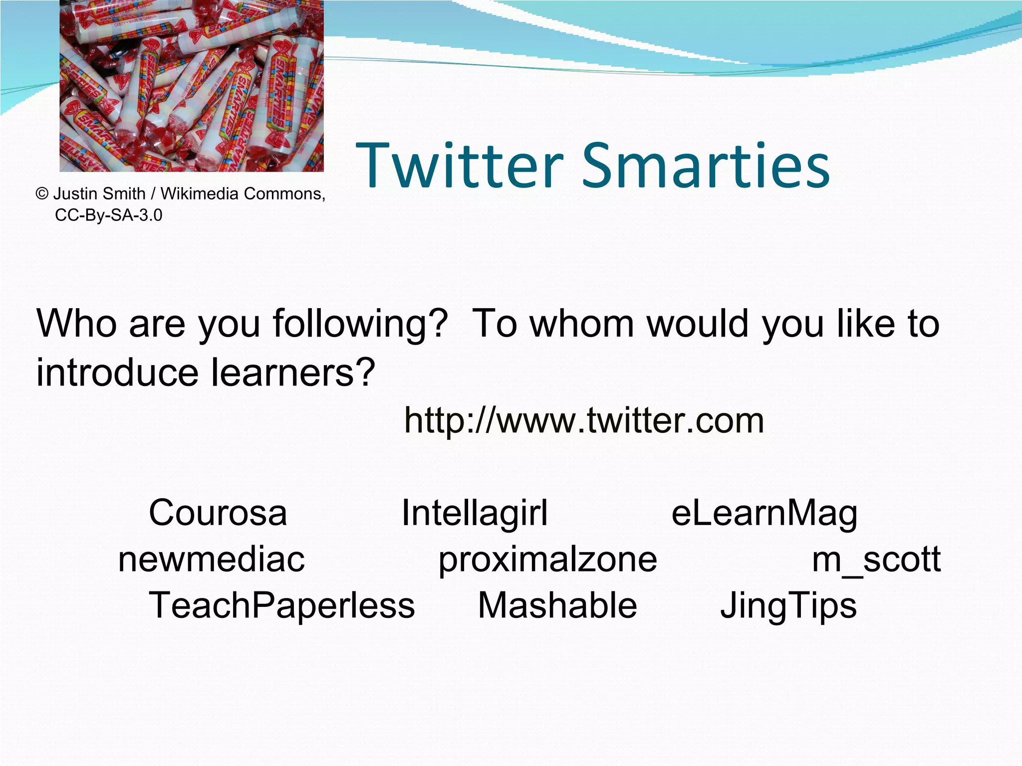 Twitter Smarties © Justin Smith / Wikimedia Commons,  CC-By-SA-3.0 Who are you following?  To whom would you like to  introduce learners?   http://www.twitter.com Courosa  Intellagirl  eLearnMag newmediac  proximalzone  m_scott  TeachPaperless  Mashable  JingTips 