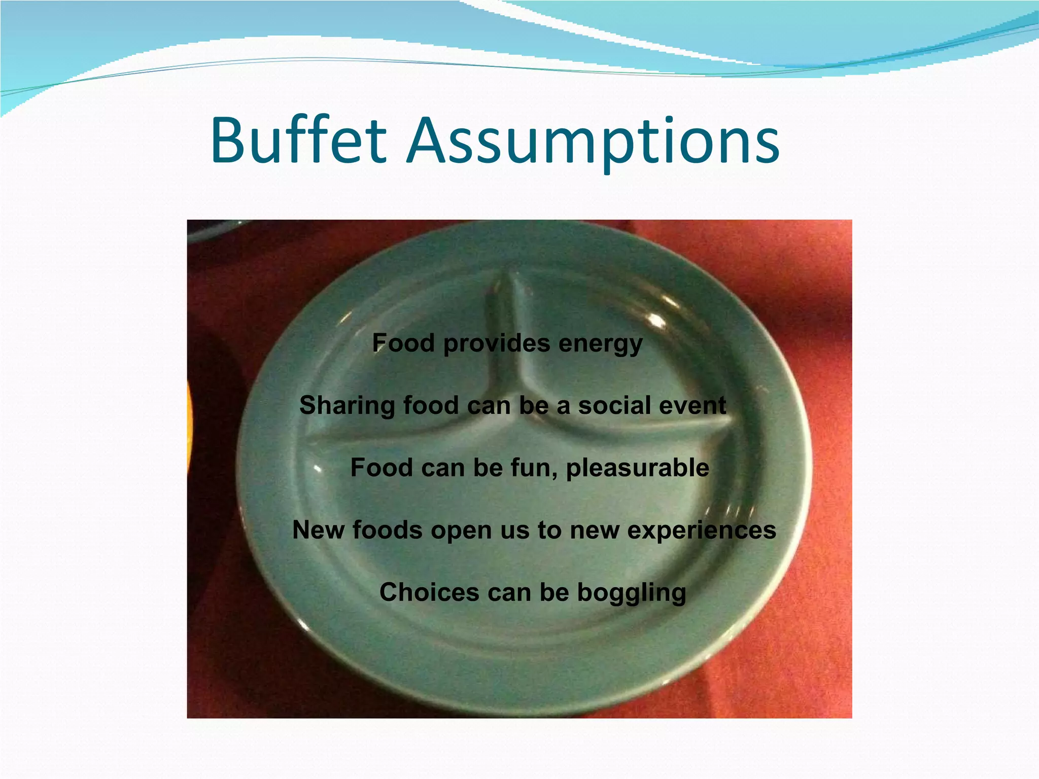 Buffet Assumptions  Food provides energy  Sharing food can be a social event Food can be fun, pleasurable  New foods open us to new experiences Choices can be boggling 