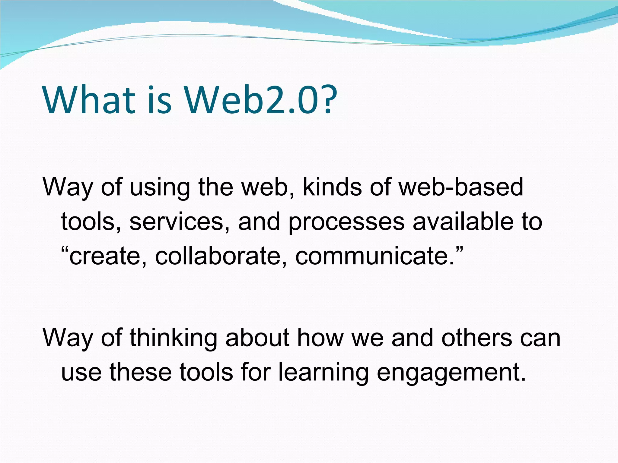 What is Web2.0? Way of using the web, kinds of web-based tools, services, and processes available to “create, collaborate, communicate.” Way of thinking about how we and others can use these tools for learning engagement. 