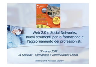 Web 2.0 e Social Networks,
      nuovi strumenti per la formazione e
       l’aggiornamento dei professionisti.

                 17 marzo 2009
IX Sessione - Formazione e Infermieristica Clinica
              Relatore: Dott. Francesco Tarantini
 