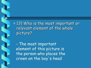 13) Who is the most important or relevant element of the whole picture?   - The most important element of this picture is the person who places the crown on the boy's head 