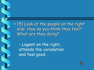 15) Look at the people on the right side. How do you think they feel? What are they doing?   - Lagent on the right, attends the coronation and feel good. 