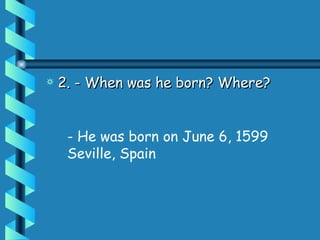 2. - When was he born? Where?  - He was born on June 6, 1599 Seville, Spain 