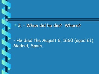 3. - When did he die?  Where?  - He died the August 6, 1660 (aged 61) Madrid, Spain. 