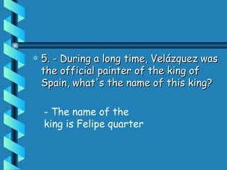 5. - During a long time, ձáܱ was the official painter of the king of Spain, what's the name of this king?  - The name of the king is Felipe quarter 