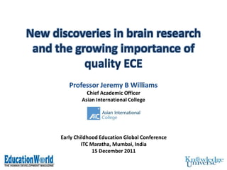 New discoveries in brain research
 and the growing importance of
           quality ECE

                Chief Academic Officer
              Asian International College




      Early Childhood Education Global Conference
               ITC Maratha, Mumbai, India
                    15 December 2011
 