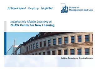 Добрый день! Բարի օր İyi günler!




 Insights into Mobile Learning at
 ZHAW Center for New Learning




                                    Building Competence. Crossing Borders.
 