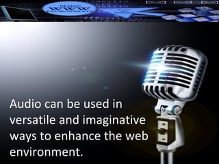Audio can be used in versatile and imaginative ways to enhance the web environment. 