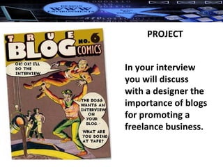 PROJECT In your interview you will discuss with a designer the importance of blogs for promoting a freelance business. 