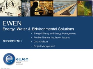 R39 – May 2020
EWEN
Energy, Water & ENvironmental Solutions
• Flexible Thermal Insulation Systems
• Data Analytics
• Project Management
Your partner for :
• Energy Effiency and Energy Management
 