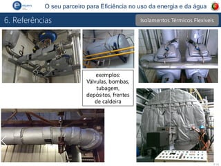P 14
O seu parceiro para Eficiência no uso da energia e da água
6. Referências
exemplos:
Válvulas, bombas,
tubagem,
depósitos, frentes
de caldeira
Isolamentos Térmicos Flexíveis
 