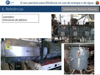 P 16
O seu parceiro para Eficiência no uso da energia e da água
6. Referências
exemplos:
Extrusoras de plástico
Isolamentos Térmicos Flexíveis
 