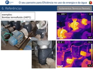 P 17
O seu parceiro para Eficiência no uso da energia e da água
6. Referências
exemplos:
Bombas termofluído (240ºC)
Isolamentos Térmicos Flexíveis
 