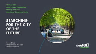 SEARCHING
FOR THE CITY
OF THE
FUTURE
15 March 2016
Smart Cities & Communities:
Shaping the Future
Manchester Conference Centre
Ewen Gibb
Innovation & the Lab
@futurecitiescat
 