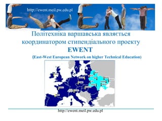 http://ewent.meil.pw.edu.pl




   Політехніка варшавська являється
координатором стипендіального проекту
               EWENT
    (East-West European Network on higher Technical Education)
 