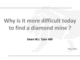 Why is it more difficult today
to find a diamond mine ?
May 2015
Ewen W.J. Tyler AM
 
