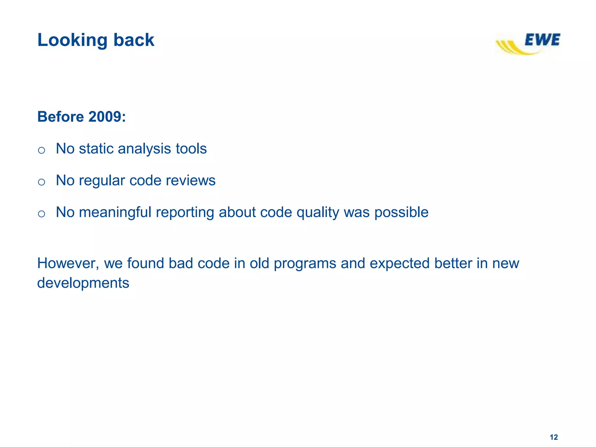 1212
Looking back
Before 2009:
o No static analysis tools
o No regular code reviews
o No meaningful reporting about code quality was possible
However, we found bad code in old programs and expected better in new
developments
 