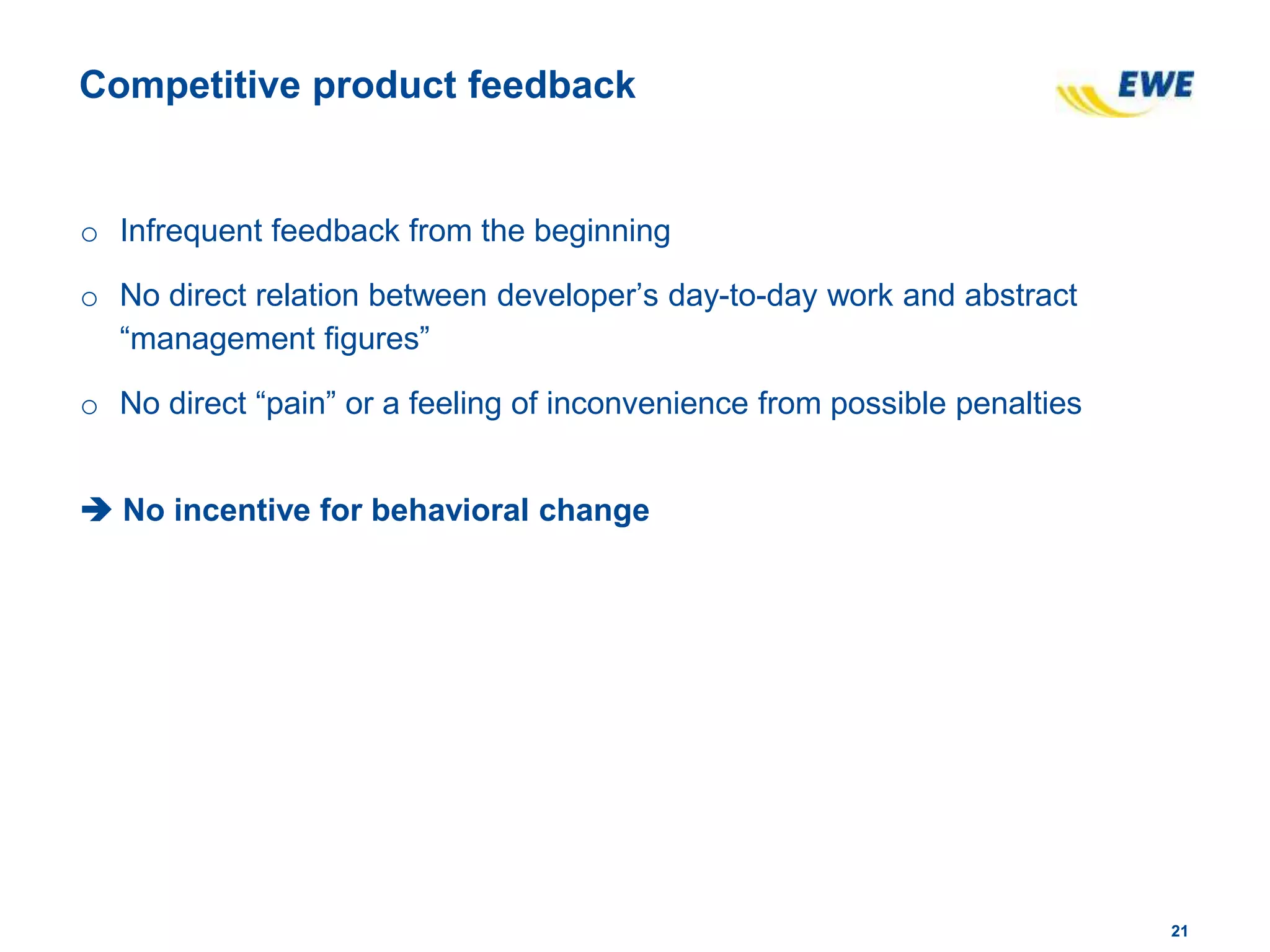 2121
Competitive product feedback
o Infrequent feedback from the beginning
o No direct relation between developer’s day-to-day work and abstract
“management figures”
o No direct “pain” or a feeling of inconvenience from possible penalties
 No incentive for behavioral change
 