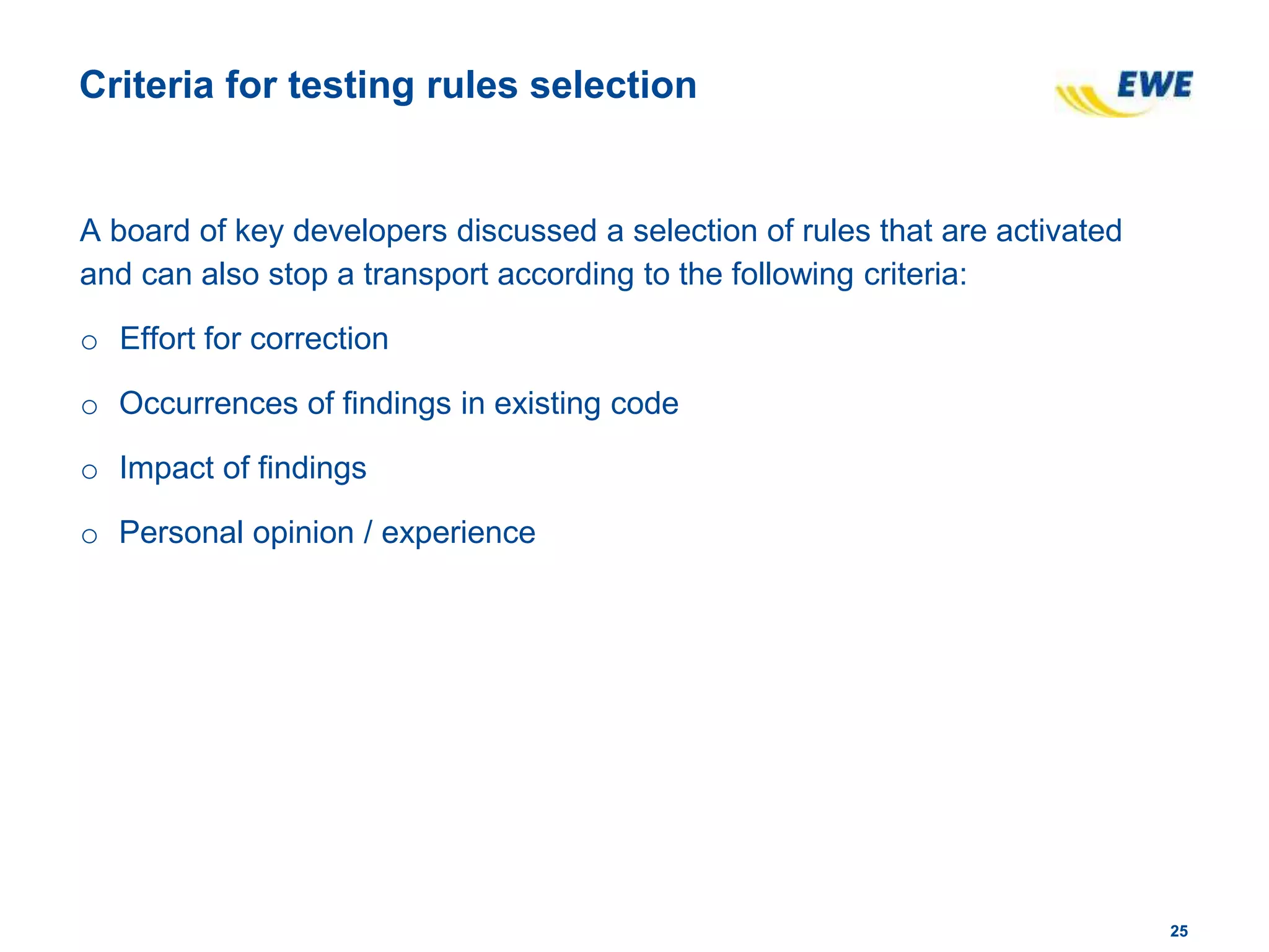 2525
Criteria for testing rules selection
A board of key developers discussed a selection of rules that are activated
and can also stop a transport according to the following criteria:
o Effort for correction
o Occurrences of findings in existing code
o Impact of findings
o Personal opinion / experience
 