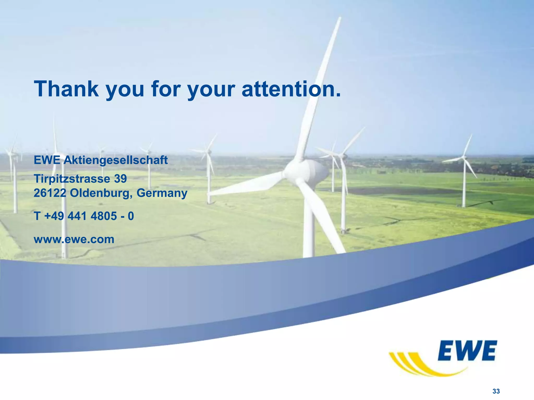 33
Thank you for your attention.
EWE Aktiengesellschaft
Tirpitzstrasse 39
26122 Oldenburg, Germany
T +49 441 4805 - 0
www.ewe.com
 