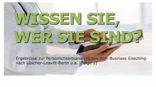 WISSEN SIE,
WER SIE SIND?
Ergebnisse zur Persönlichkeitsanalyse aus dem Business Coaching
nach Lüscher-Leavitt-Berth u.a. (Folge 1)
 