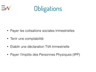 Obligations
• Payer les cotisations sociales trimestrielles
• Tenir une comptabilité
• Etablir une déclaration TVA trimestrielle
• Payer l’Impôts des Personnes Physiques (IPP)
 