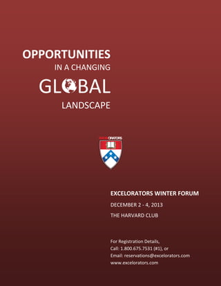 OPPORTUNITIES
IN A CHANGING

GL BAL
LANDSCAPE

EXCELORATORS WINTER FORUM
DECEMBER 2 - 4, 2013
THE HARVARD CLUB

For Registration Details,
Call: 1.800.675.7531 (#1), or
Email: reservations@excelorators.com
www.excelorators.com

 