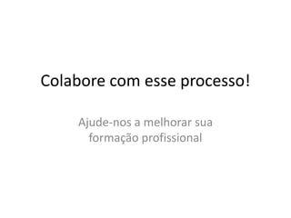 Colabore com esse processo!

    Ajude-nos a melhorar sua
      formação profissional
 