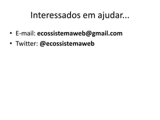 Interessados em ajudar...
• E-mail: ecossistemaweb@gmail.com
• Twitter: @ecossistemaweb
 