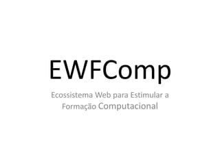 EWFComp
Ecossistema Web para Estimular a
   Formação Computacional
 