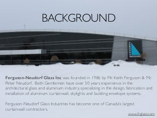 BACKGROUND
Ferguson-Neudorf Glass Inc was founded in 1986 by Mr. Keith Ferguson & Mr.
Peter Neudorf. Both Gentlemen have o...