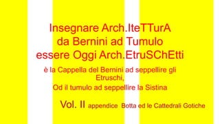 Insegnare Arch.IteTTurA
da Bernini ad Tumulo
essere Oggi Arch.EtruSChEtti
è la Cappella del Bernini ad seppellire gli
Etruschi,
Od il tumulo ad seppellire la Sistina
Vol. II appendice Botta ed le Cattedrali Gotiche
 