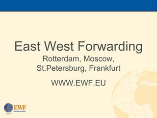 East West Forwarding
    Rotterdam, Moscow,
   St.Petersburg, Frankfurt
       WWW.EWF.EU
 