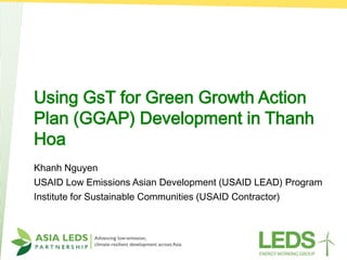Using GsT for Green Growth Action
Plan (GGAP) Development in Thanh
Hoa
Khanh Nguyen
USAID Low Emissions Asian Development ...