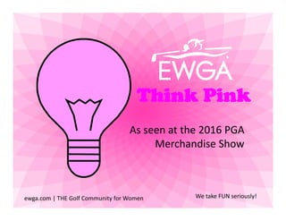 ewga.com | THE Golf Community for Women We take FUN seriously!ewga.com | THE Golf Community for Women We take FUN seriously!
Think Pink
As seen at the 2016 PGA 
Merchandise Show
 
