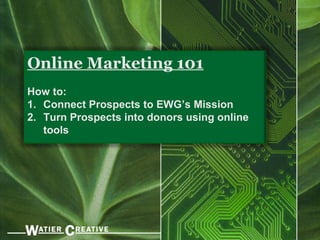 Online Marketing 101
How to:
1. Connect Prospects to EWG’s Mission
2. Turn Prospects into donors using online
tools
 