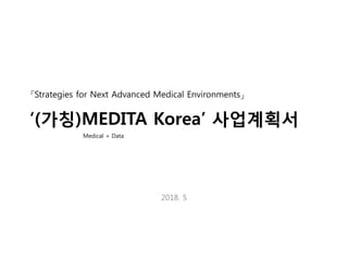 「Strategies for Next Advanced Medical Environments」
‘(가칭)MEDITA Korea’ 사업계획서
2018. 5
Medical + Data
 