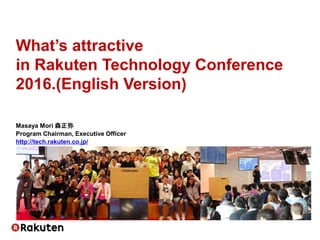 What’s attractive
in Rakuten Technology Conference
2016.(English Version)
Masaya Mori 森正弥
Program Chairman, Executive Officer
http://tech.rakuten.co.jp/
 