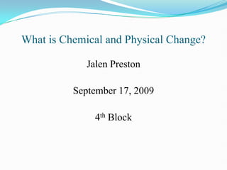 What is Chemical and Physical Change? Jalen Preston September 17, 2009 4th Block 