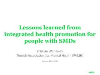 Lessons learned from
integrated health promotion for
people with SMDs
Kristian Wahlbeck
Finnish Association for Mental Health (FAMH)
Geneva, 18.09.2015
 