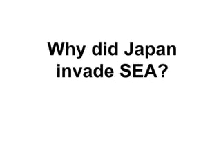 Why did Japan invade SEA? 