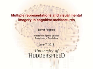 Multiple representations and visual mental
imagery in cognitive architectures
David Peebles
Reader in Cognitive Science
Department of Psychology
June 7, 2018
 