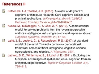 References II
Kotseruba, I. & Tsotsos, J. K. (2018). A review of 40 years of
cognitive architecture research: Core cogniti...