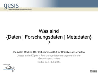 Was sind
{Daten | Forschungsdaten | Metadaten}
?
Dr. Astrid Recker, GESIS Leibniz-Institut für Sozialwissenschaften
„Wege in die Köpfe“ - Forschungsdatenmanagement in den
Geowissenschaften
Berlin, 3.-4. Juli 2014
 