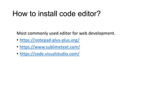 How to install code editor?
Most commonly used editor for web development.
• https://notepad-plus-plus.org/
• https://www.sublimetext.com/
• https://code.visualstudio.com/
 