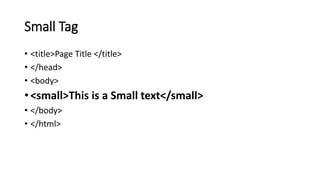 Small Tag
• <title>Page Title </title>
• </head>
• <body>
• <small>This is a Small text</small>
• </body>
• </html>
 