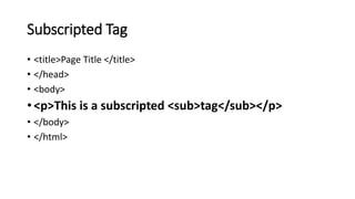 Subscripted Tag
• <title>Page Title </title>
• </head>
• <body>
• <p>This is a subscripted <sub>tag</sub></p>
• </body>
• </html>
 