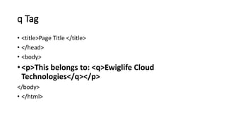 q Tag
• <title>Page Title </title>
• </head>
• <body>
• <p>This belongs to: <q>Ewiglife Cloud
Technologies</q></p>
</body>
• </html>
 
