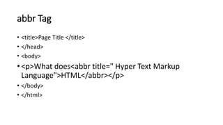 abbr Tag
• <title>Page Title </title>
• </head>
• <body>
• <p>What does<abbr title=" Hyper Text Markup
Language">HTML</abbr></p>
• </body>
• </html>
 