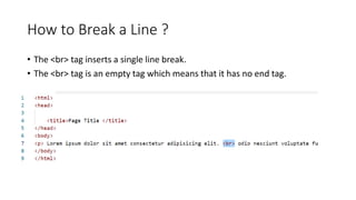 How to Break a Line ?
• The <br> tag inserts a single line break.
• The <br> tag is an empty tag which means that it has no end tag.
 